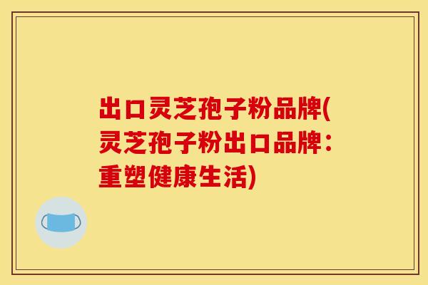 出口灵芝孢子粉品牌(灵芝孢子粉出口品牌：重塑健康生活)