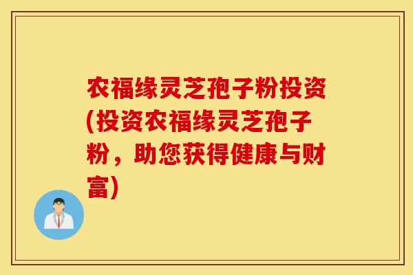 农福缘灵芝孢子粉投资(投资农福缘灵芝孢子粉，助您获得健康与财富)
