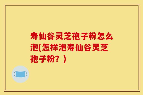 寿仙谷灵芝孢子粉怎么泡(怎样泡寿仙谷灵芝孢子粉？)