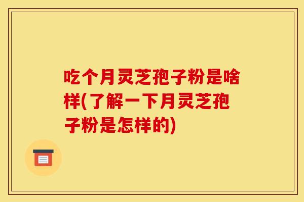 吃个月灵芝孢子粉是啥样(了解一下月灵芝孢子粉是怎样的)