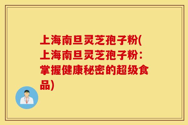 上海南旦灵芝孢子粉(上海南旦灵芝孢子粉：掌握健康秘密的超级食品)