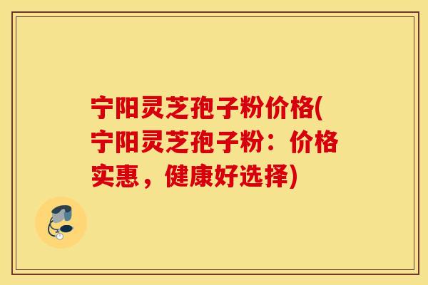 宁阳灵芝孢子粉价格(宁阳灵芝孢子粉：价格实惠，健康好选择)
