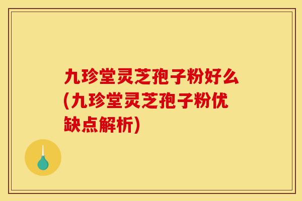 九珍堂灵芝孢子粉好么(九珍堂灵芝孢子粉优缺点解析)