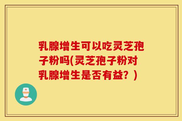 乳腺增生可以吃灵芝孢子粉吗(灵芝孢子粉对乳腺增生是否有益？)