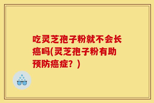 吃灵芝孢子粉就不会长癌吗(灵芝孢子粉有助预防癌症？)