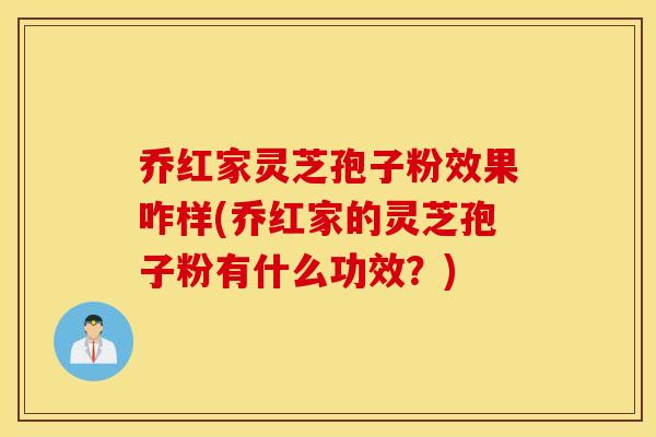 乔红家灵芝孢子粉效果咋样(乔红家的灵芝孢子粉有什么功效？)