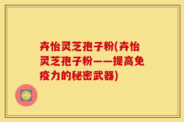 卉怡灵芝孢子粉(卉怡灵芝孢子粉——提高免疫力的秘密武器)
