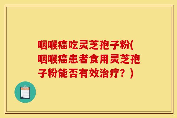 咽喉癌吃灵芝孢子粉(咽喉癌患者食用灵芝孢子粉能否有效治疗？)