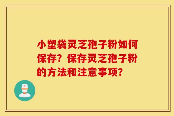 小塑袋灵芝孢子粉如何保存？保存灵芝孢子粉的方法和注意事项？