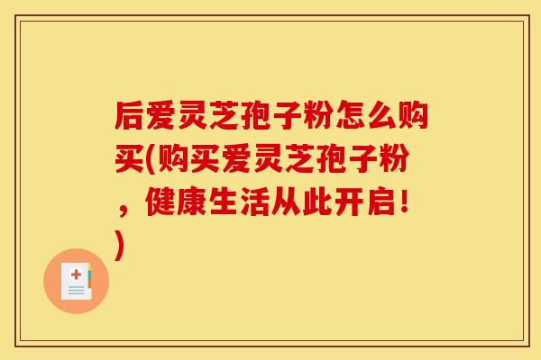 后爱灵芝孢子粉怎么购买(购买爱灵芝孢子粉，健康生活从此开启！)