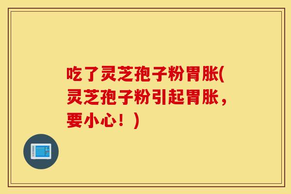 吃了灵芝孢子粉胃胀(灵芝孢子粉引起胃胀，要小心！)