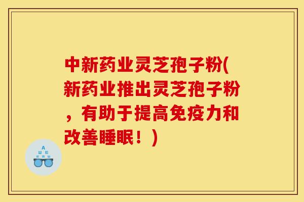 中新药业灵芝孢子粉(新药业推出灵芝孢子粉，有助于提高免疫力和改善睡眠！)