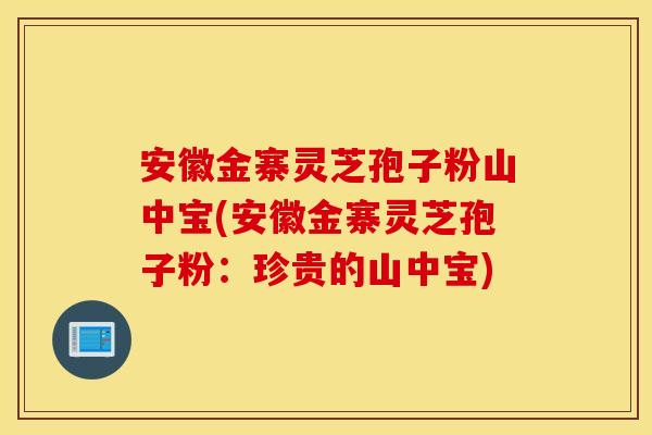 安徽金寨灵芝孢子粉山中宝(安徽金寨灵芝孢子粉：珍贵的山中宝)