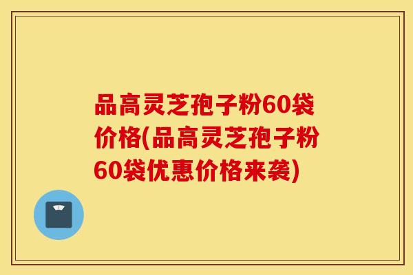 品高灵芝孢子粉60袋价格(品高灵芝孢子粉60袋优惠价格来袭)