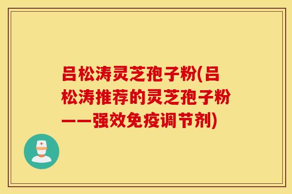 吕松涛灵芝孢子粉(吕松涛推荐的灵芝孢子粉——强效免疫调节剂)