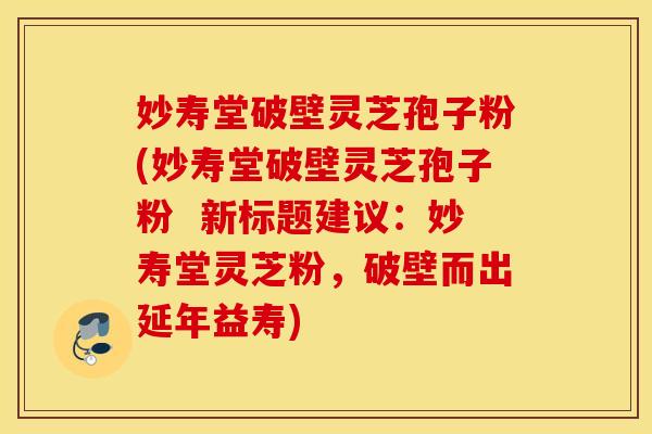 妙寿堂破壁灵芝孢子粉(妙寿堂破壁灵芝孢子粉  新标题建议：妙寿堂灵芝粉，破壁而出延年益寿)
