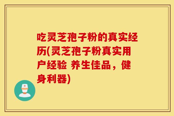 吃灵芝孢子粉的真实经历(灵芝孢子粉真实用户经验 养生佳品，健身利器)