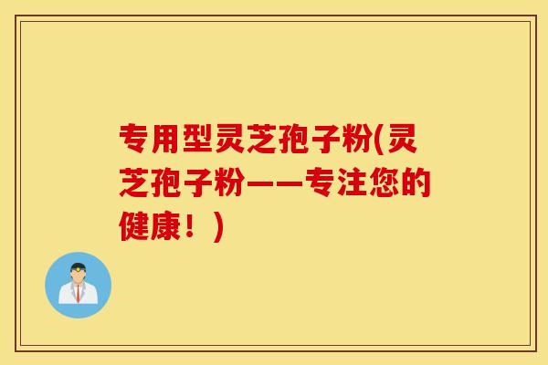 专用型灵芝孢子粉(灵芝孢子粉——专注您的健康！)