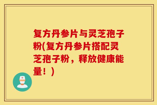 复方丹参片与灵芝孢子粉(复方丹参片搭配灵芝孢子粉，释放健康能量！)