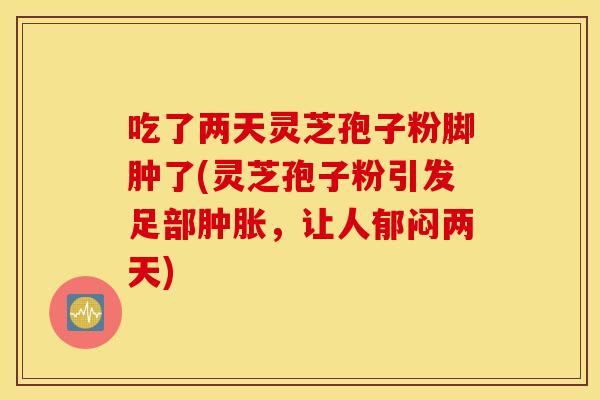 吃了两天灵芝孢子粉脚肿了(灵芝孢子粉引发足部肿胀，让人郁闷两天)