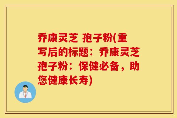 乔康灵芝 孢子粉(重写后的标题：乔康灵芝孢子粉：保健必备，助您健康长寿)