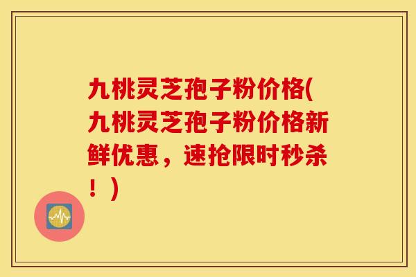 九桃灵芝孢子粉价格(九桃灵芝孢子粉价格新鲜优惠，速抢限时秒杀！)