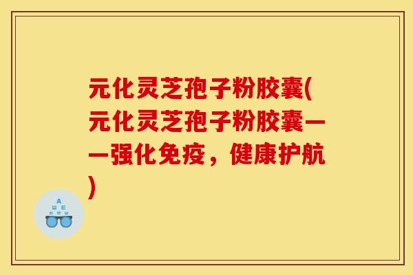 元化灵芝孢子粉胶囊(元化灵芝孢子粉胶囊——强化免疫，健康护航)