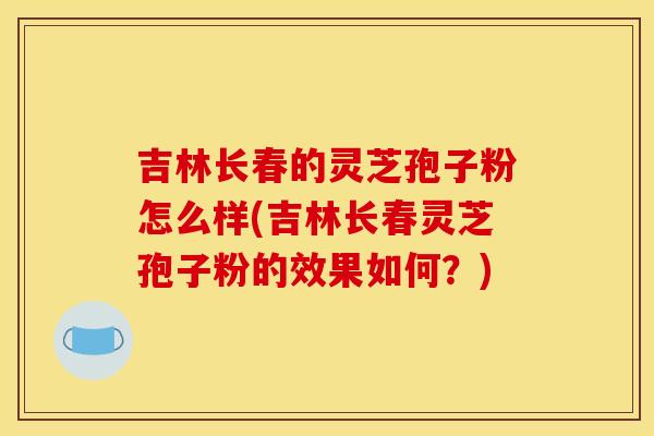 吉林长春的灵芝孢子粉怎么样(吉林长春灵芝孢子粉的效果如何？)