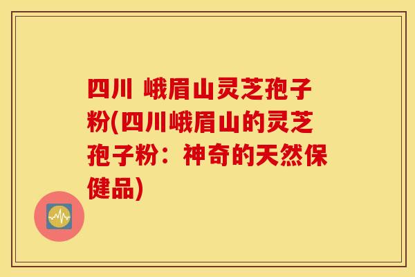 四川 峨眉山灵芝孢子粉(四川峨眉山的灵芝孢子粉：神奇的天然保健品)