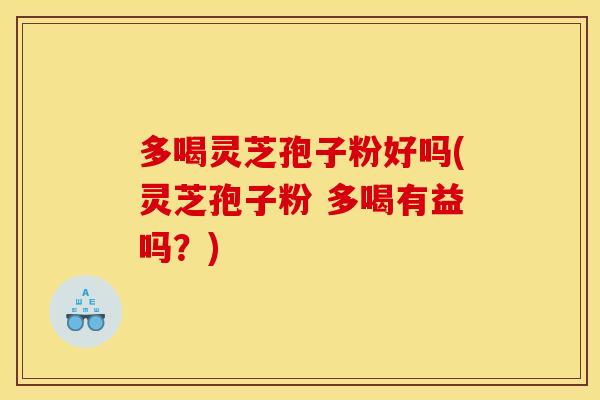 多喝灵芝孢子粉好吗(灵芝孢子粉 多喝有益吗？)