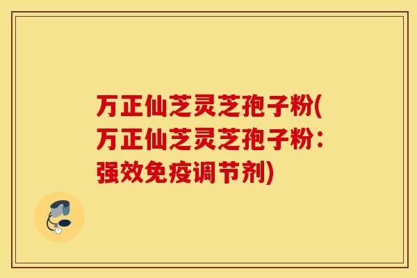 万正仙芝灵芝孢子粉(万正仙芝灵芝孢子粉：强效免疫调节剂)