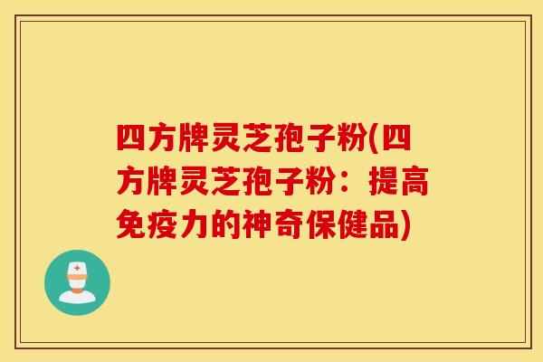 四方牌灵芝孢子粉(四方牌灵芝孢子粉：提高免疫力的神奇保健品)