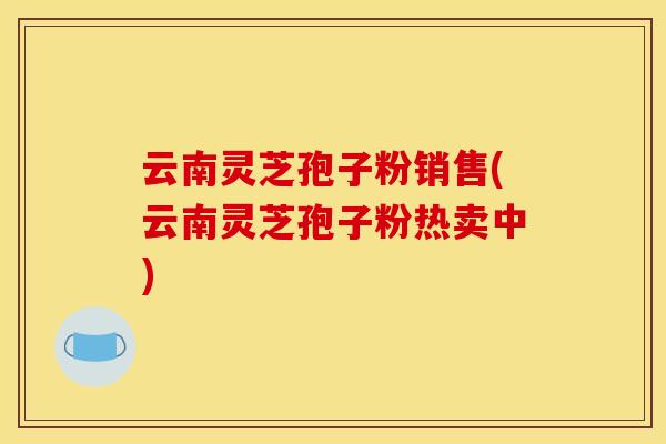 云南灵芝孢子粉销售(云南灵芝孢子粉热卖中)