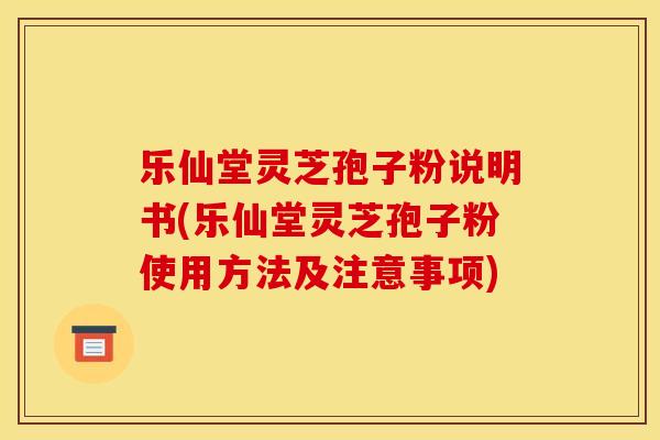 乐仙堂灵芝孢子粉说明书(乐仙堂灵芝孢子粉使用方法及注意事项)