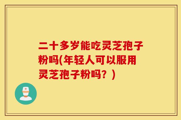 二十多岁能吃灵芝孢子粉吗(年轻人可以服用灵芝孢子粉吗？)