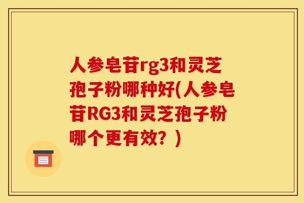 人参皂苷rg3和灵芝孢子粉哪种好(人参皂苷RG3和灵芝孢子粉哪个更有效？)