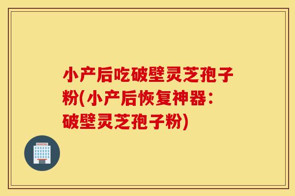 小产后吃破壁灵芝孢子粉(小产后恢复神器：破壁灵芝孢子粉)
