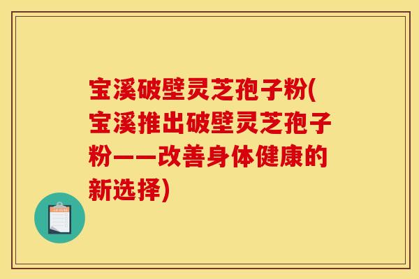 宝溪破壁灵芝孢子粉(宝溪推出破壁灵芝孢子粉——改善身体健康的新选择)