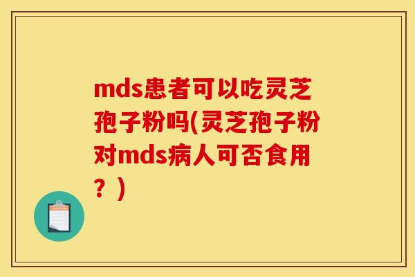 mds患者可以吃灵芝孢子粉吗(灵芝孢子粉对mds病人可否食用？)