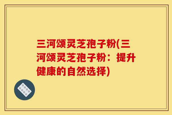 三河颂灵芝孢子粉(三河颂灵芝孢子粉：提升健康的自然选择)