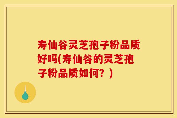 寿仙谷灵芝孢子粉品质好吗(寿仙谷的灵芝孢子粉品质如何？)