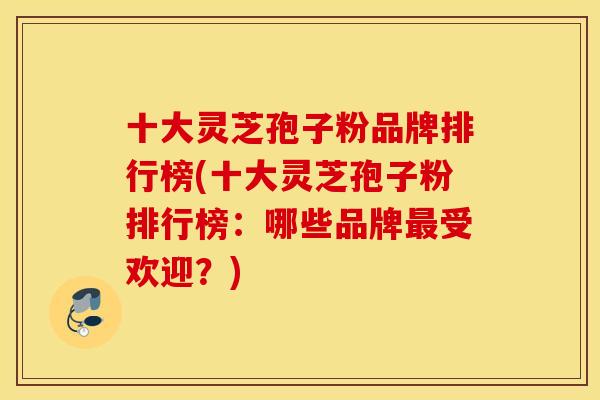 十大灵芝孢子粉品牌排行榜(十大灵芝孢子粉排行榜：哪些品牌受欢迎？)