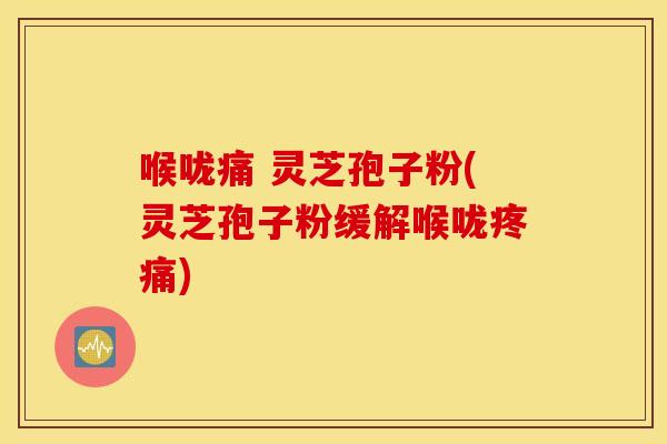 喉咙痛 灵芝孢子粉(灵芝孢子粉缓解喉咙疼痛)