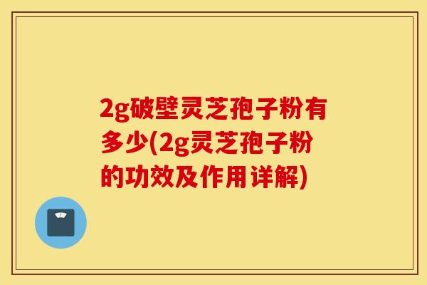 2g破壁灵芝孢子粉有多少(2g灵芝孢子粉的功效及作用详解)