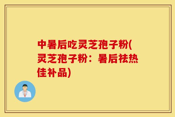 中暑后吃灵芝孢子粉(灵芝孢子粉：暑后祛热佳补品)