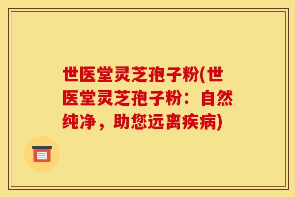 世医堂灵芝孢子粉(世医堂灵芝孢子粉：自然纯净，助您远离疾病)