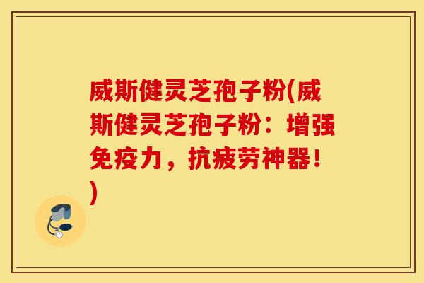 威斯健灵芝孢子粉(威斯健灵芝孢子粉：增强免疫力，抗疲劳神器！)