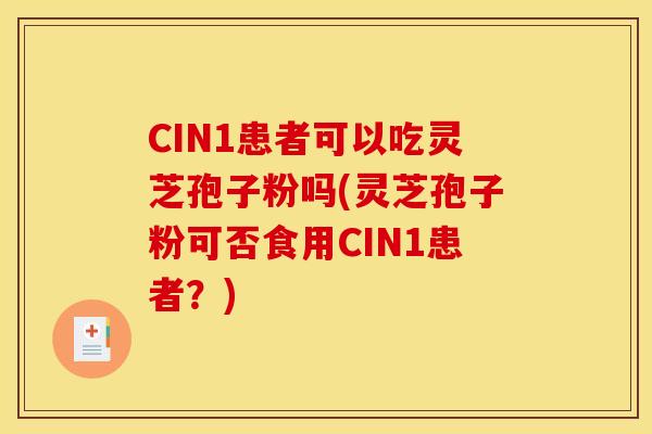 CIN1患者可以吃灵芝孢子粉吗(灵芝孢子粉可否食用CIN1患者？)