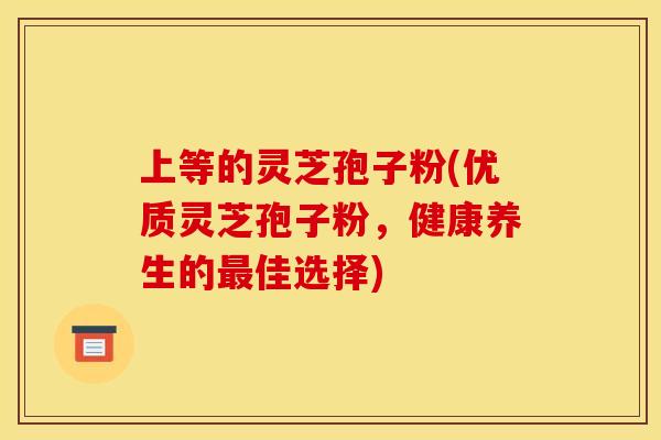 上等的灵芝孢子粉(优质灵芝孢子粉，健康养生的最佳选择)