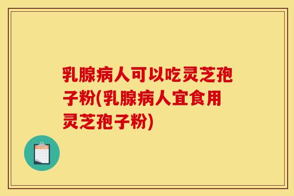 乳腺病人可以吃灵芝孢子粉(乳腺病人宜食用灵芝孢子粉)